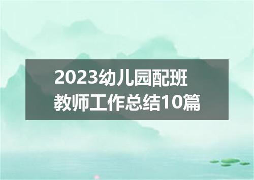 2023幼儿园配班教师工作总结10篇