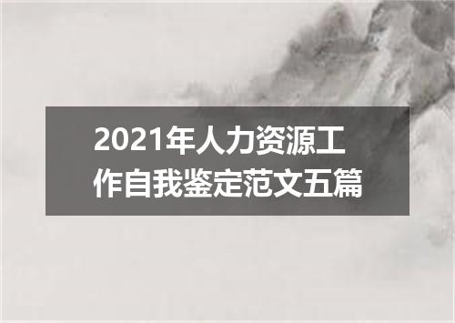 2021年人力资源工作自我鉴定范文五篇
