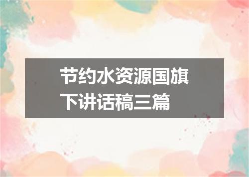 节约水资源国旗下讲话稿三篇