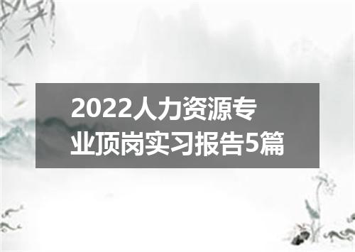 2022人力资源专业顶岗实习报告5篇