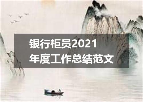 银行柜员2021年度工作总结范文