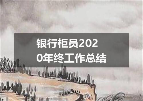 银行柜员2020年终工作总结