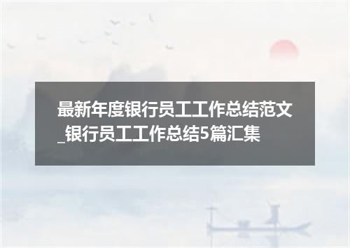 最新年度银行员工工作总结范文_银行员工工作总结5篇汇集