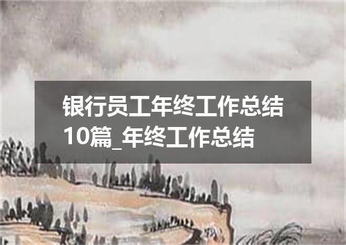 银行员工年终工作总结10篇_年终工作总结