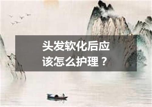 头发软化后应该怎么护理？
