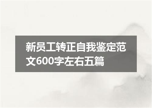新员工转正自我鉴定范文600字左右五篇