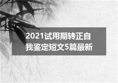 2021试用期转正自我鉴定短文5篇最新