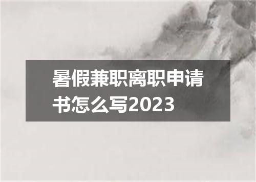 暑假兼职离职申请书怎么写2023