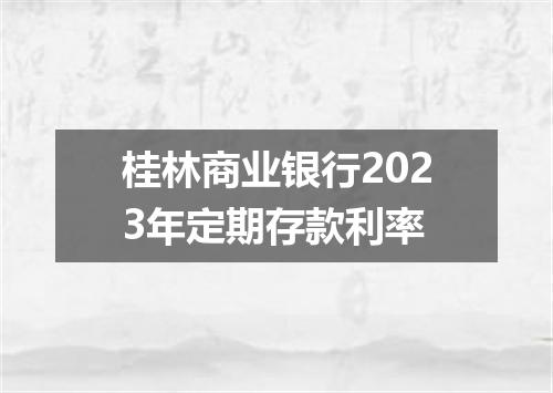 桂林商业银行2023年定期存款利率
