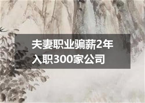 夫妻职业骗薪2年入职300家公司