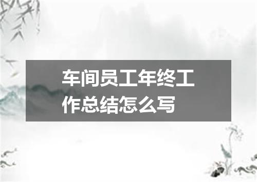 车间员工年终工作总结怎么写
