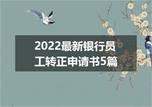 2022最新银行员工转正申请书5篇