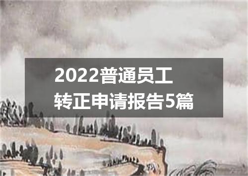 2022普通员工转正申请报告5篇