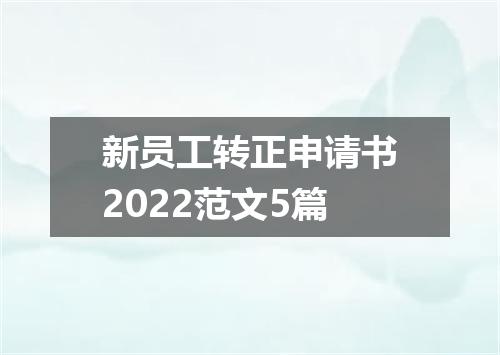 新员工转正申请书2022范文5篇