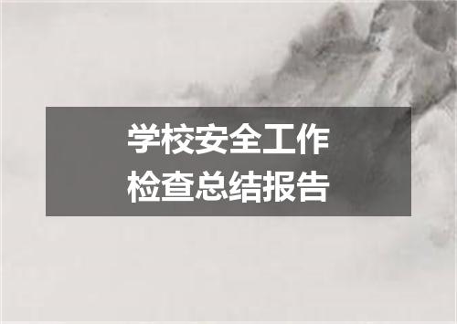 学校安全工作检查总结报告