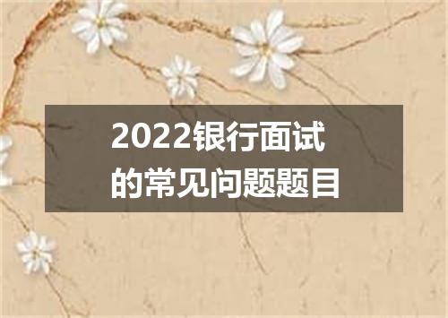 2022银行面试的常见问题题目