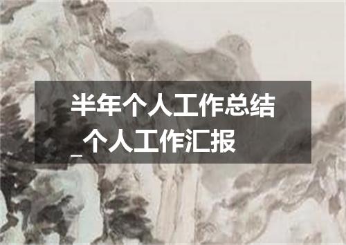 半年个人工作总结_个人工作汇报