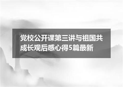 党校公开课第三讲与祖国共成长观后感心得5篇最新