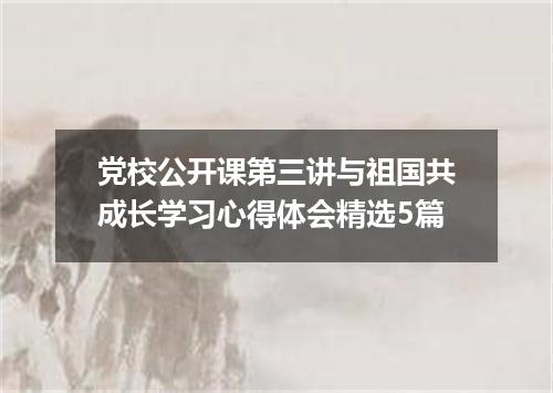 党校公开课第三讲与祖国共成长学习心得体会精选5篇