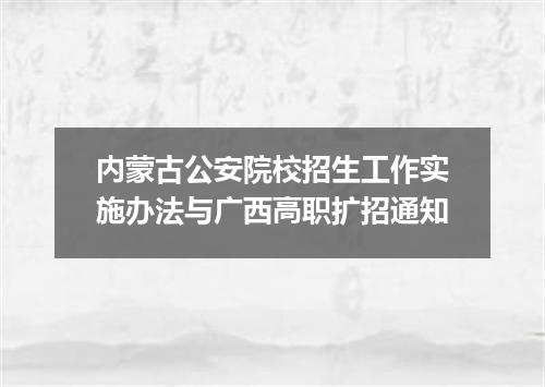 内蒙古公安院校招生工作实施办法与广西高职扩招通知