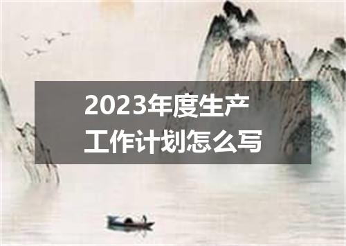 2023年度生产工作计划怎么写