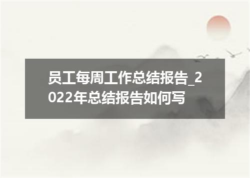 员工每周工作总结报告_2022年总结报告如何写