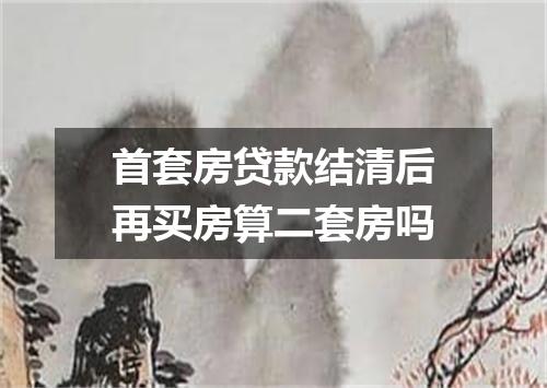 首套房贷款结清后再买房算二套房吗