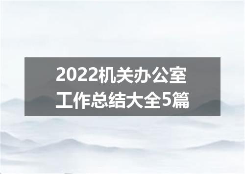 2022机关办公室工作总结大全5篇