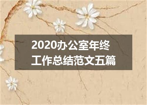 2020办公室年终工作总结范文五篇