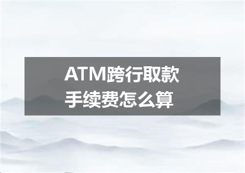 ATM跨行取款手续费怎么算