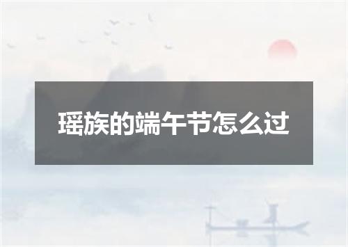 瑶族的端午节怎么过