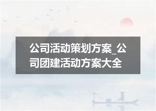 公司活动策划方案_公司团建活动方案大全