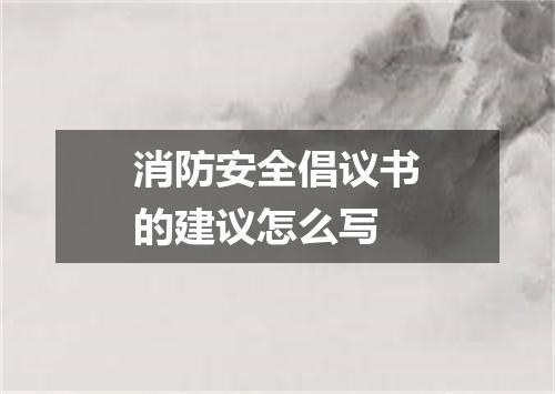 消防安全倡议书的建议怎么写