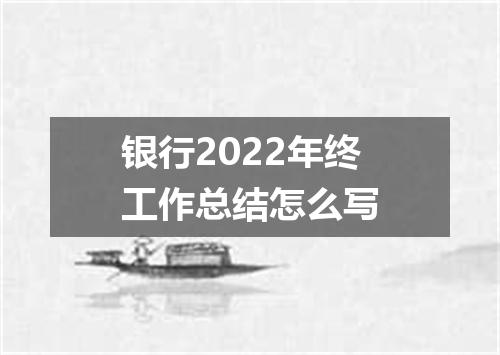 银行2022年终工作总结怎么写