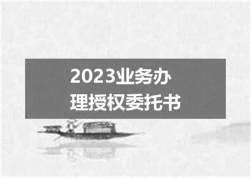 2023业务办理授权委托书