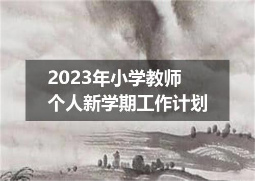 2023年小学教师个人新学期工作计划