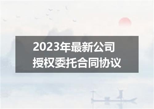 2023年最新公司授权委托合同协议
