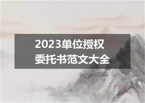 2023单位授权委托书范文大全