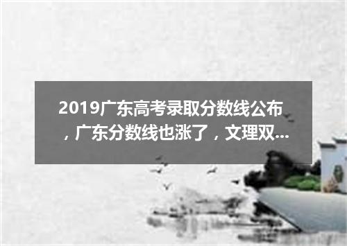 2019广东高考录取分数线公布，广东分数线也涨了，文理双科皆涨十分以上