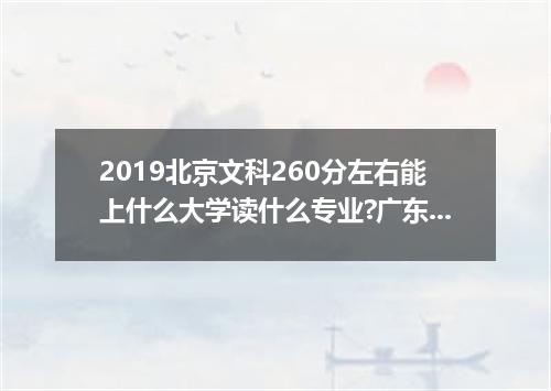 2019北京文科260分左右能上什么大学读什么专业?广东理科260分能上什么大学?