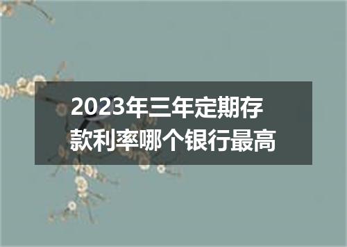 2023年三年定期存款利率哪个银行最高
