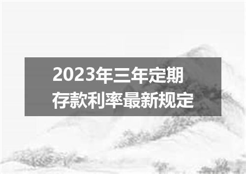 2023年三年定期存款利率最新规定
