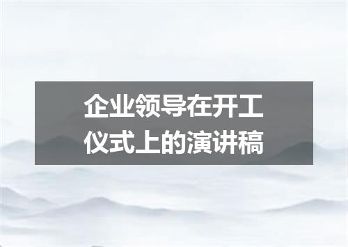 企业领导在开工仪式上的演讲稿