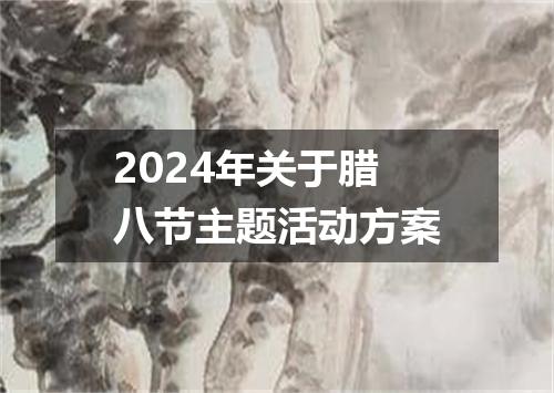 2024年关于腊八节主题活动方案