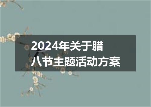 2024年关于腊八节主题活动方案