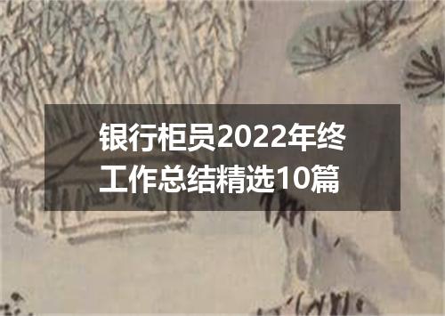 银行柜员2022年终工作总结精选10篇