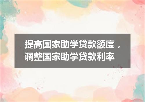 提高国家助学贷款额度，调整国家助学贷款利率