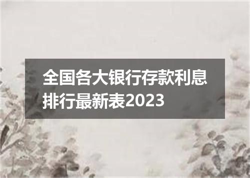 全国各大银行存款利息排行最新表2023