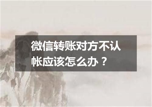 微信转账对方不认帐应该怎么办？