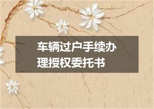 车辆过户手续办理授权委托书